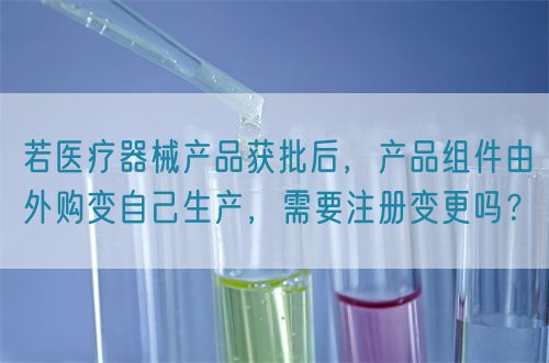 若醫(yī)療器械產(chǎn)品獲批后，產(chǎn)品組件由外購(gòu)變自己生產(chǎn)，需要注冊(cè)變更嗎？(圖1)