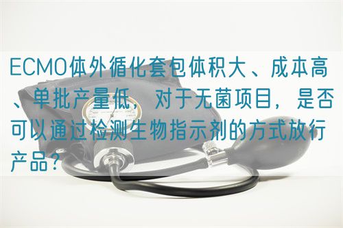 ECMO體外循化套包體積大、成本高 、單批產(chǎn)量低，對于無菌項(xiàng)目，是否可以通過檢測生物指示劑的方式放行產(chǎn)品？(圖1)