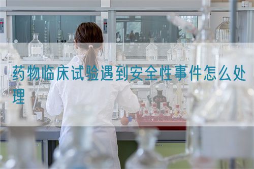 藥物臨床試驗(yàn)遇到安全性事件怎么處理(圖1)