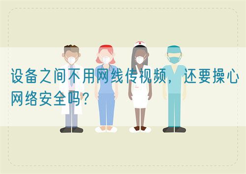 設(shè)備之間不用網(wǎng)線傳視頻，還要操心網(wǎng)絡(luò)安全嗎？(圖1)