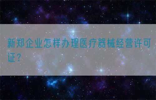新鄭企業(yè)怎樣辦理醫(yī)療器械經(jīng)營(yíng)許可證？(圖1)