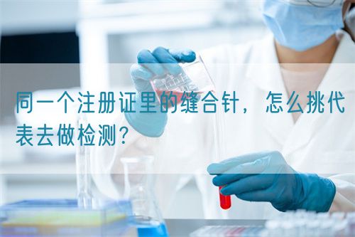 同一個(gè)注冊(cè)證里的縫合針，怎么挑代表去做檢測(cè)？(圖1)