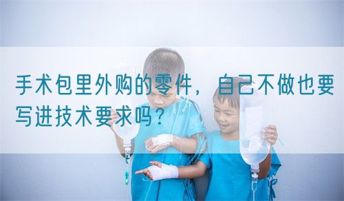 手術(shù)包里外購(gòu)的零件，自己不做也要寫進(jìn)技術(shù)要求嗎？(圖1)