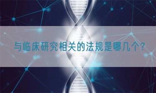 與臨床研究相關的法規(guī)是哪幾個？