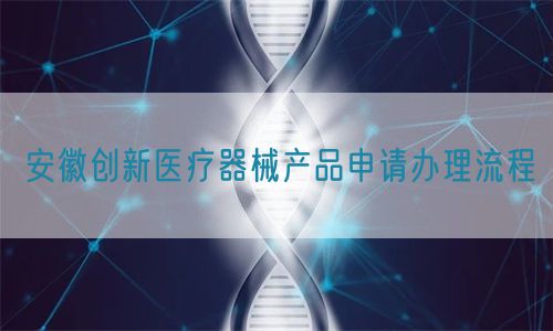 安徽創(chuàng)新醫(yī)療器械產(chǎn)品申請辦理流程(圖1)