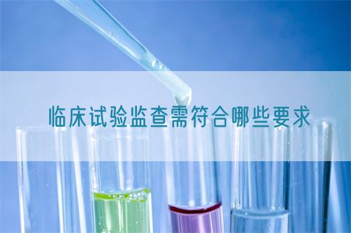 臨床試驗監(jiān)查需符合哪些要求(圖1)