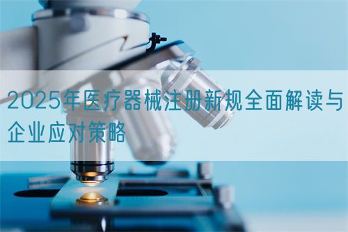 2025年醫(yī)療器械注冊新規(guī)全面解讀與企業(yè)應對策略(圖1)