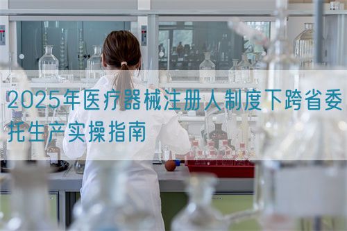 2025年醫(yī)療器械注冊人制度下跨省委托生產(chǎn)實(shí)操指南(圖1)