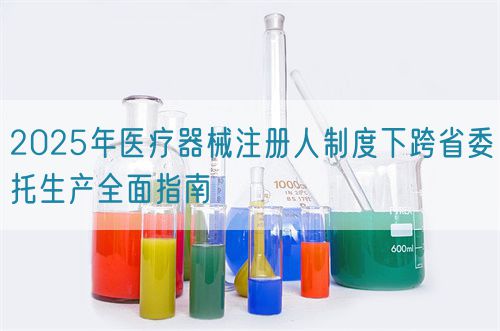 2025年醫(yī)療器械注冊(cè)人制度下跨省委托生產(chǎn)全面指南(圖1)