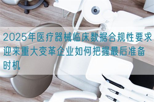 2025年醫(yī)療器械臨床數(shù)據合規(guī)性要求迎來重大變革企業(yè)如何把握最后準備時機(圖1)