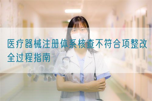 醫(yī)療器械注冊(cè)體系核查不符合項(xiàng)整改全過程指南(圖1)
