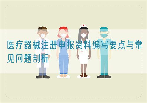 醫(yī)療器械注冊申報資料編寫要點與常見問題剖析(圖1)