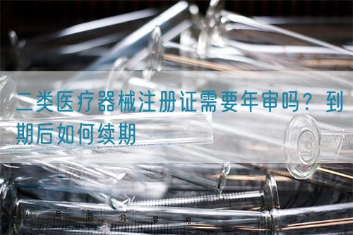 二類醫(yī)療器械注冊證需要年審嗎？到期后如何續(xù)期(圖1)