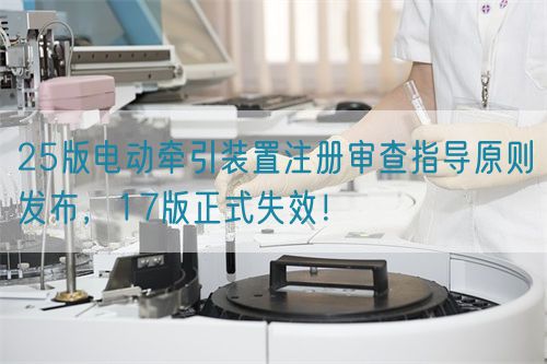 25版電動牽引裝置注冊審查指導(dǎo)原則發(fā)布，17版正式失效！(圖1)