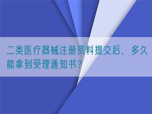 二類醫(yī)療器械注冊(cè)資料提交后，多久能拿到受理通知書？(圖1)