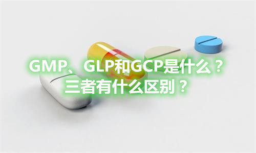 GMP、GLP和GCP是什么？有什么區(qū)別？